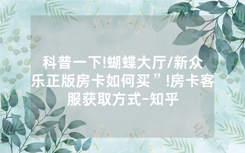科普一下!蝴蝶大厅/新众乐正版房卡如何买”!房卡客服获取方式-知乎