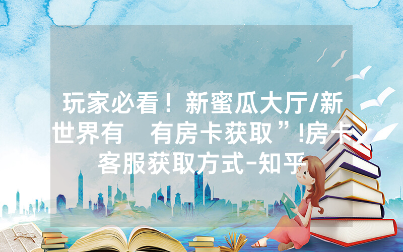 玩家必看！新蜜瓜大厅/新世界有沒有房卡获取”!房卡客服获取方式-知乎
