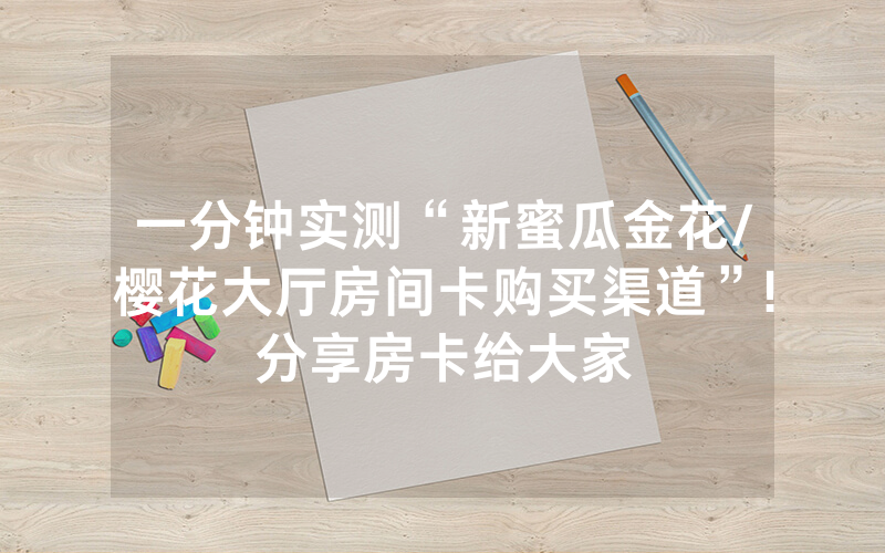 一分钟实测“新蜜瓜金花/樱花大厅房间卡购买渠道”!分享房卡给大家