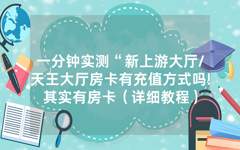 一分钟实测“新上游大厅/天王大厅房卡有充值方式吗!其实有房卡（详细教程）