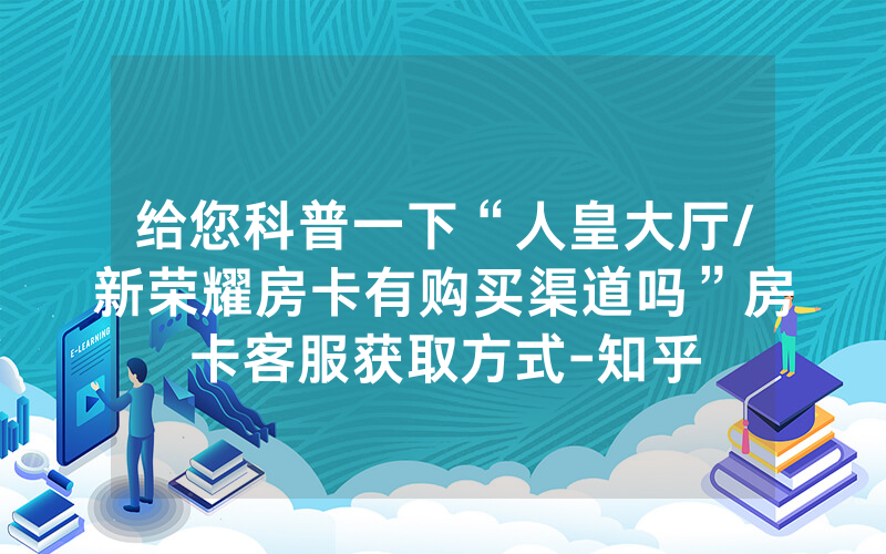 给您科普一下“人皇大厅/新荣耀房卡有购买渠道吗”房卡客服获取方式-知乎