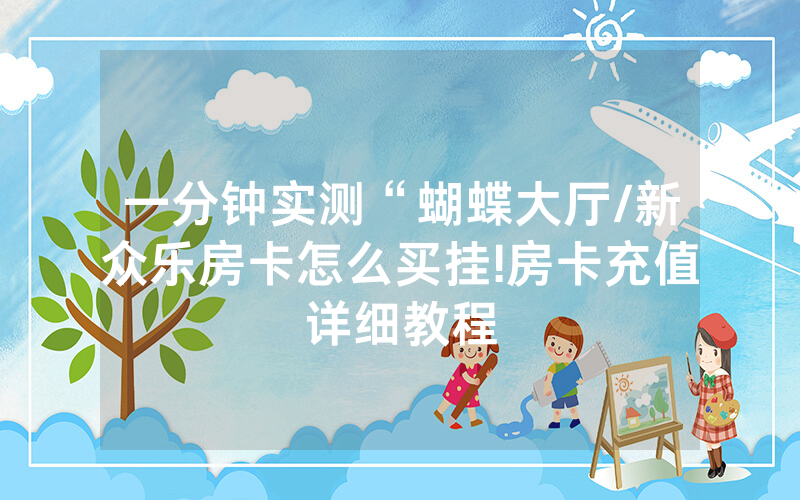 一分钟实测“蝴蝶大厅/新众乐房卡怎么买挂!房卡充值详细教程