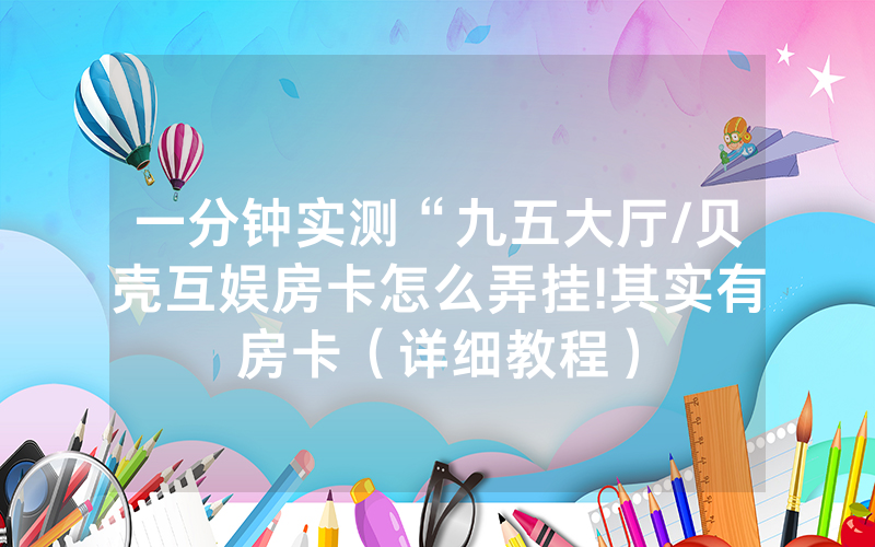 一分钟实测“九五大厅/贝壳互娱房卡怎么弄挂!其实有房卡（详细教程）