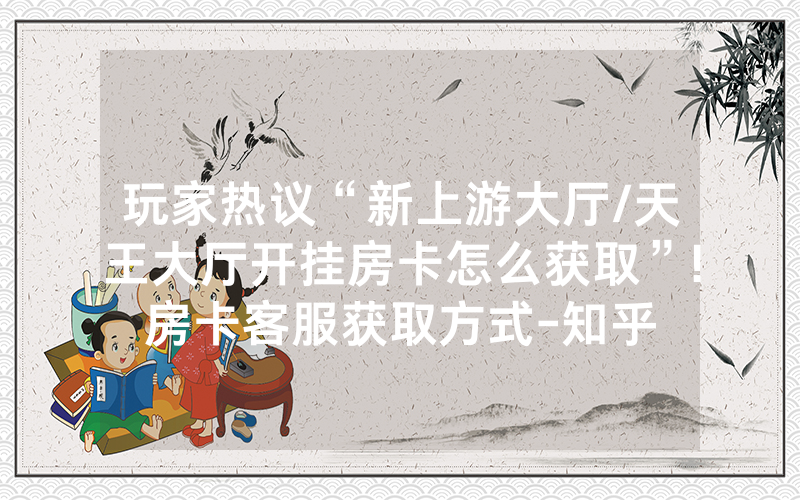 玩家热议“新上游大厅/天王大厅开挂房卡怎么获取”!房卡客服获取方式-知乎
