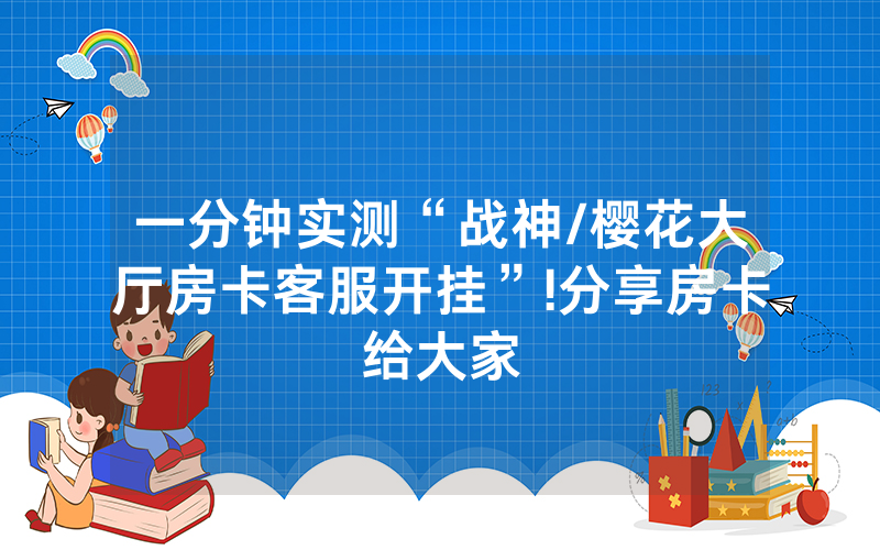 一分钟实测“战神/樱花大厅房卡客服开挂”!分享房卡给大家