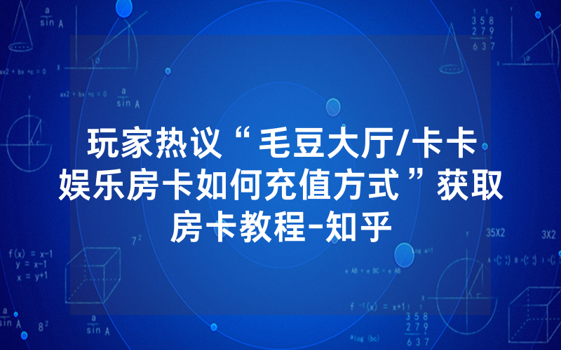 玩家热议“毛豆大厅/卡卡娱乐房卡如何充值方式”获取房卡教程-知乎