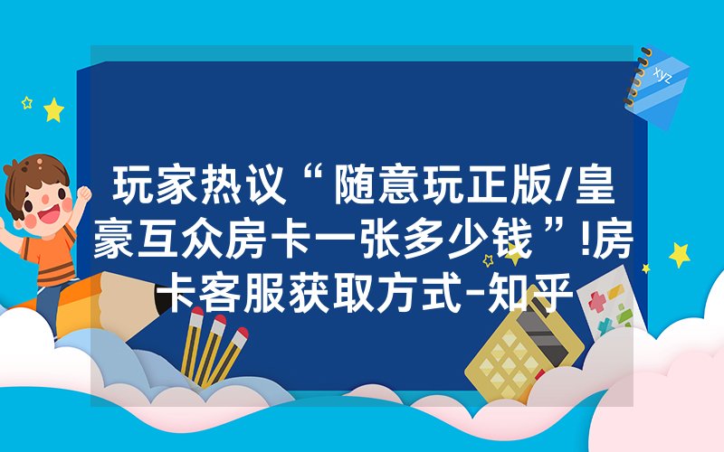 玩家热议“随意玩正版/皇豪互众房卡一张多少钱”!房卡客服获取方式-知乎
