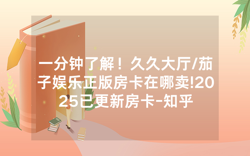 一分钟了解！久久大厅/茄子娱乐正版房卡在哪卖!2025已更新房卡-知乎