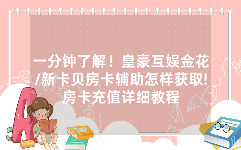 一分钟了解！皇豪互娱金花/新卡贝房卡辅助怎样获取!房卡充值详细教程