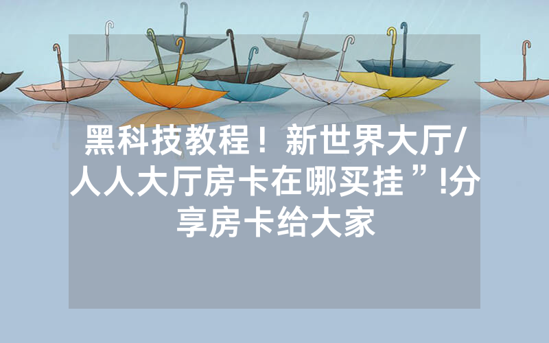 黑科技教程！新世界大厅/人人大厅房卡在哪买挂”!分享房卡给大家