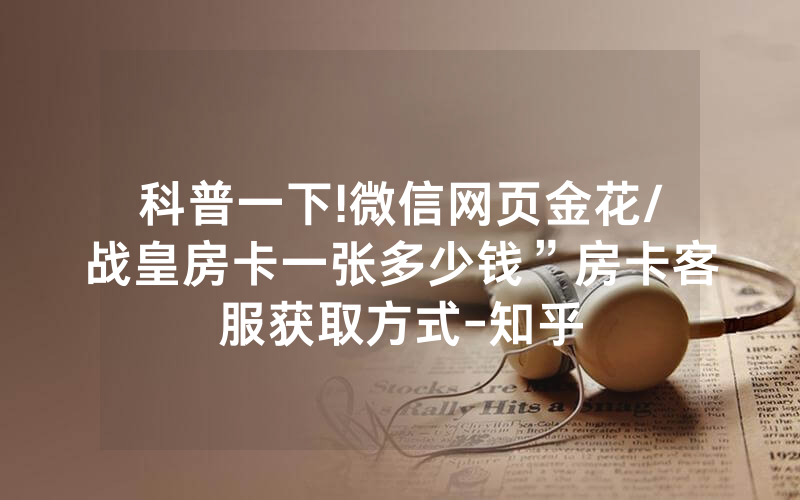 科普一下!微信网页金花/战皇房卡一张多少钱”房卡客服获取方式-知乎
