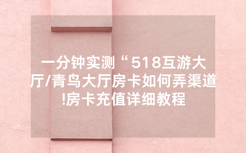 一分钟实测“518互游大厅/青鸟大厅房卡如何弄渠道!房卡充值详细教程