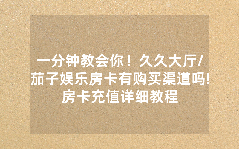 一分钟教会你！久久大厅/茄子娱乐房卡有购买渠道吗!房卡充值详细教程
