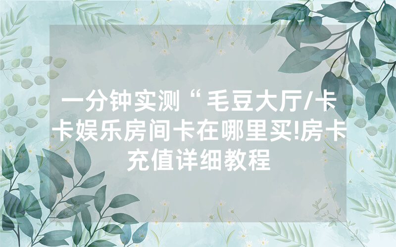 一分钟实测“毛豆大厅/卡卡娱乐房间卡在哪里买!房卡充值详细教程