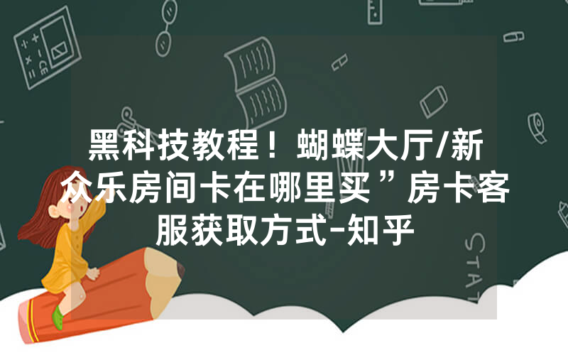 黑科技教程！蝴蝶大厅/新众乐房间卡在哪里买”房卡客服获取方式-知乎