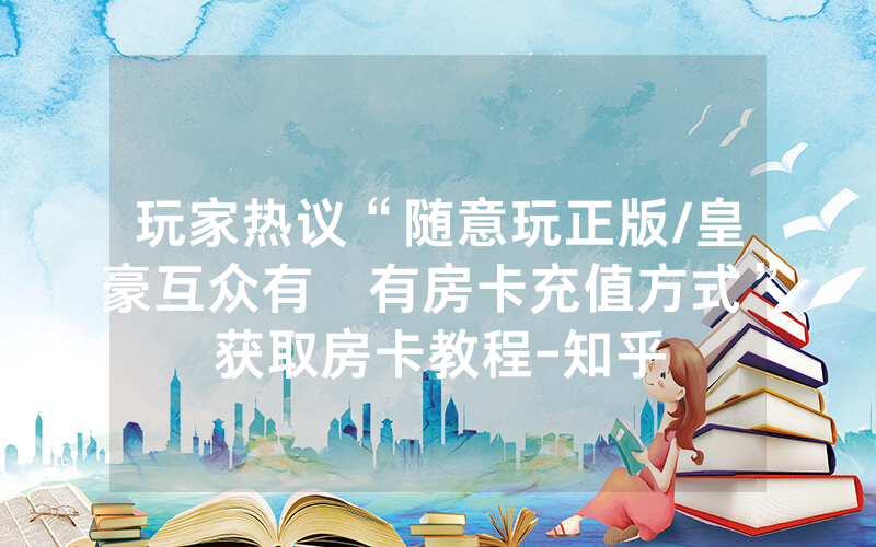 玩家热议“随意玩正版/皇豪互众有沒有房卡充值方式”获取房卡教程-知乎