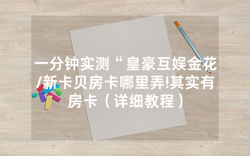 一分钟实测“皇豪互娱金花/新卡贝房卡哪里弄!其实有房卡（详细教程）