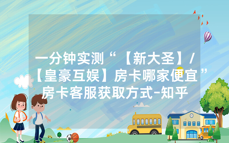 一分钟实测“【新大圣】/【皇豪互娱】房卡哪家便宜”房卡客服获取方式-知乎