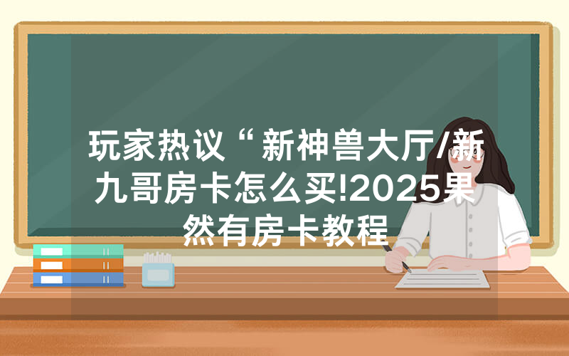 玩家热议“新神兽大厅/新九哥房卡怎么买!2025果然有房卡教程