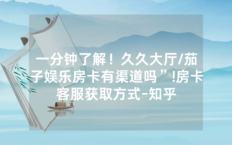 一分钟了解！久久大厅/茄子娱乐房卡有渠道吗”!房卡客服获取方式-知乎