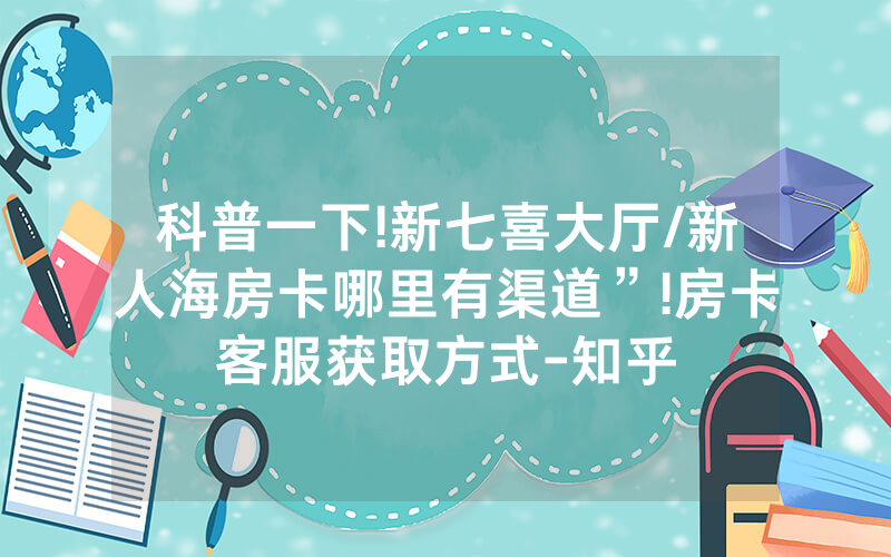 科普一下!新七喜大厅/新人海房卡哪里有渠道”!房卡客服获取方式-知乎