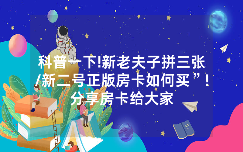 科普一下!新老夫子拼三张/新二号正版房卡如何买”!分享房卡给大家