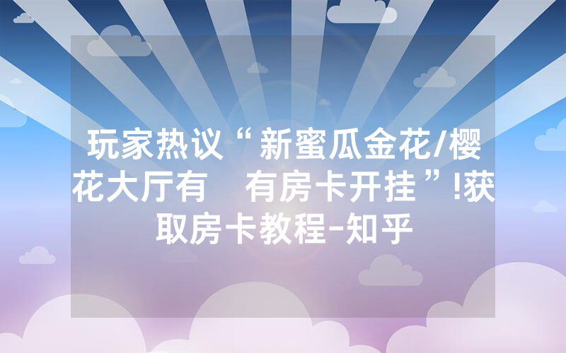 玩家热议“新蜜瓜金花/樱花大厅有沒有房卡开挂”!获取房卡教程-知乎