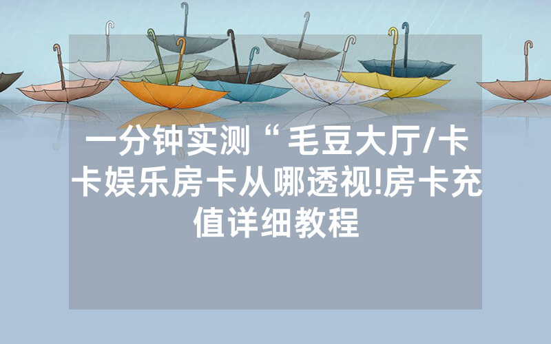 一分钟实测“毛豆大厅/卡卡娱乐房卡从哪透视!房卡充值详细教程