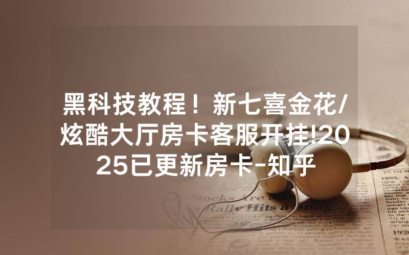 黑科技教程！新七喜金花/炫酷大厅房卡客服开挂!2025已更新房卡-知乎