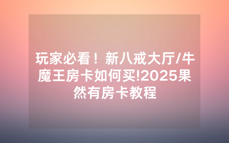 玩家必看！新八戒大厅/牛魔王房卡如何买!2025果然有房卡教程