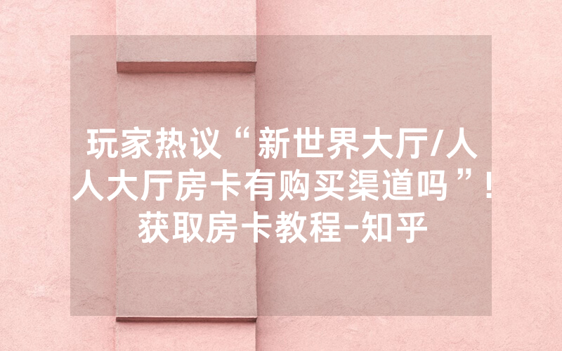 玩家热议“新世界大厅/人人大厅房卡有购买渠道吗”!获取房卡教程-知乎