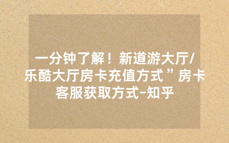 一分钟了解！新道游大厅/乐酷大厅房卡充值方式”房卡客服获取方式-知乎