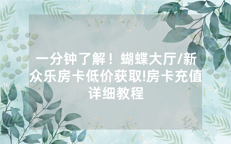 一分钟了解！蝴蝶大厅/新众乐房卡低价获取!房卡充值详细教程