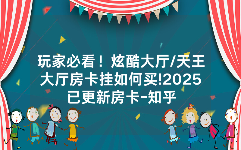 玩家必看！炫酷大厅/天王大厅房卡挂如何买!2025已更新房卡-知乎