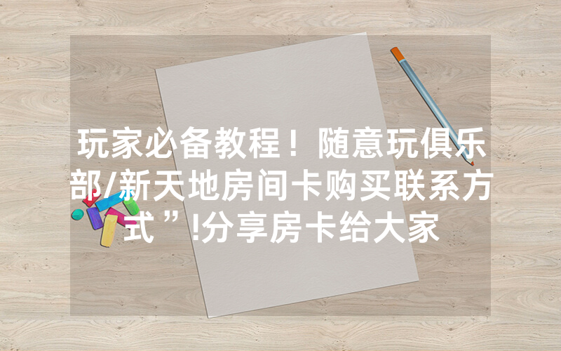 玩家必备教程！随意玩俱乐部/新天地房间卡购买联系方式”!分享房卡给大家