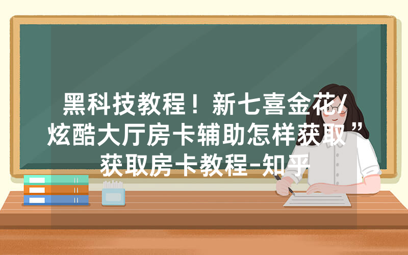 黑科技教程！新七喜金花/炫酷大厅房卡辅助怎样获取”获取房卡教程-知乎
