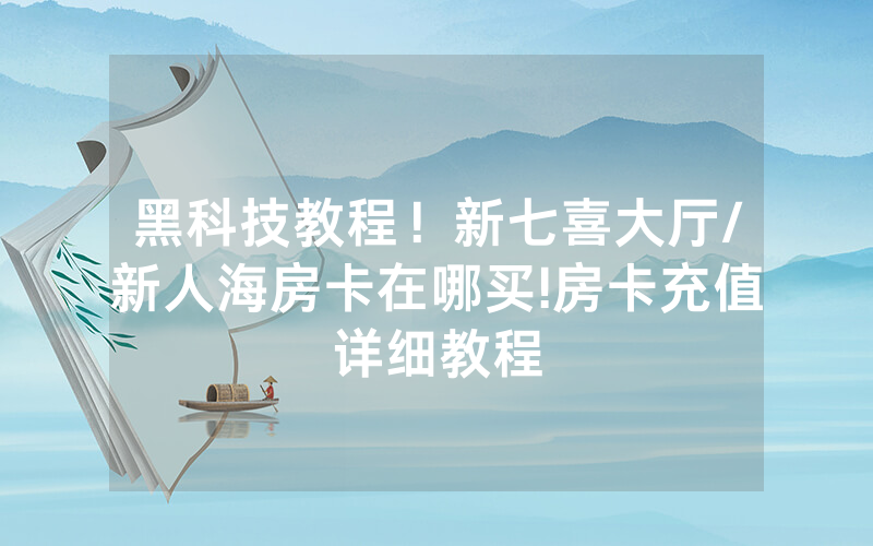 黑科技教程！新七喜大厅/新人海房卡在哪买!房卡充值详细教程