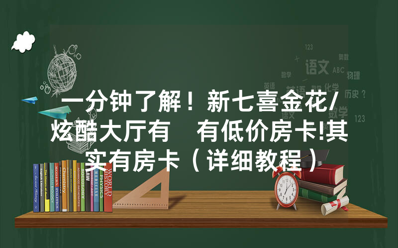 一分钟了解！新七喜金花/炫酷大厅有沒有低价房卡!其实有房卡（详细教程）