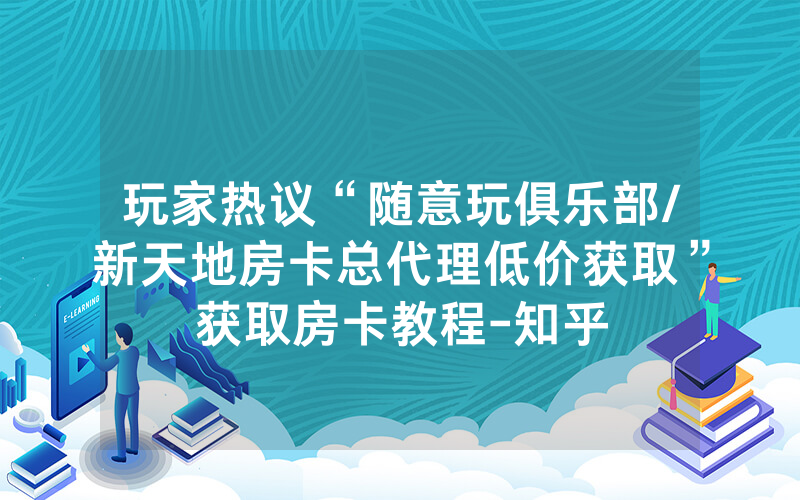 玩家热议“随意玩俱乐部/新天地房卡总代理低价获取”获取房卡教程-知乎