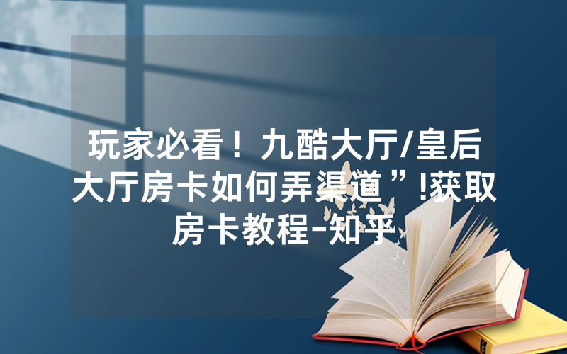 玩家必看！九酷大厅/皇后大厅房卡如何弄渠道”!获取房卡教程-知乎