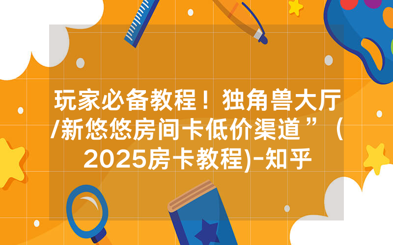 玩家必备教程！独角兽大厅/新悠悠房间卡低价渠道”（2025房卡教程)-知乎