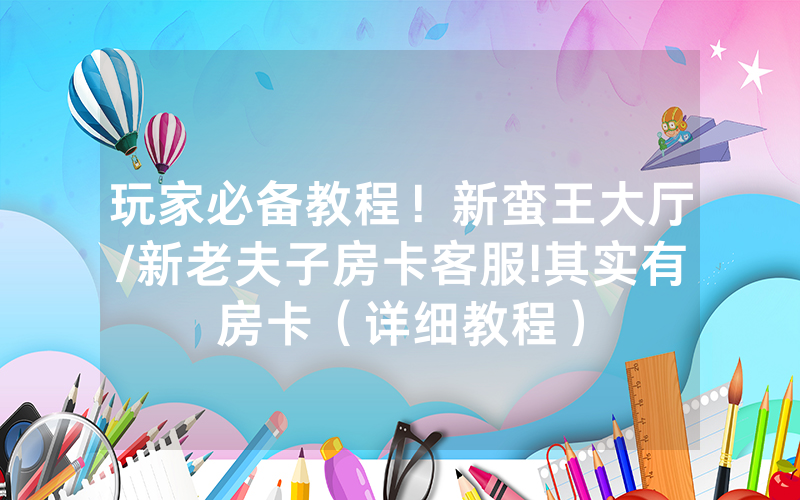 玩家必备教程！新蛮王大厅/新老夫子房卡客服!其实有房卡（详细教程）