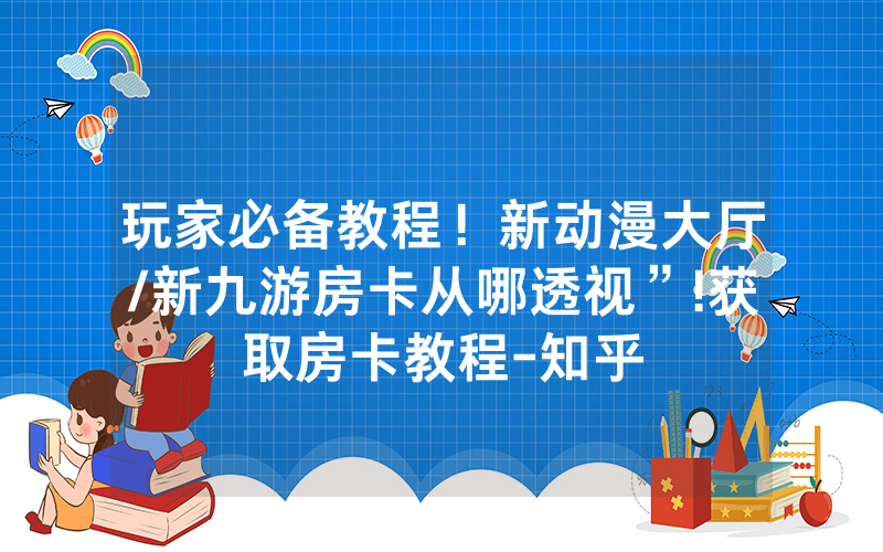 玩家必备教程！新动漫大厅/新九游房卡从哪透视”!获取房卡教程-知乎