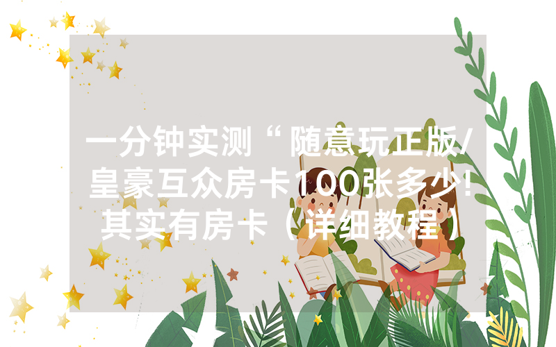 一分钟实测“随意玩正版/皇豪互众房卡100张多少!其实有房卡（详细教程）