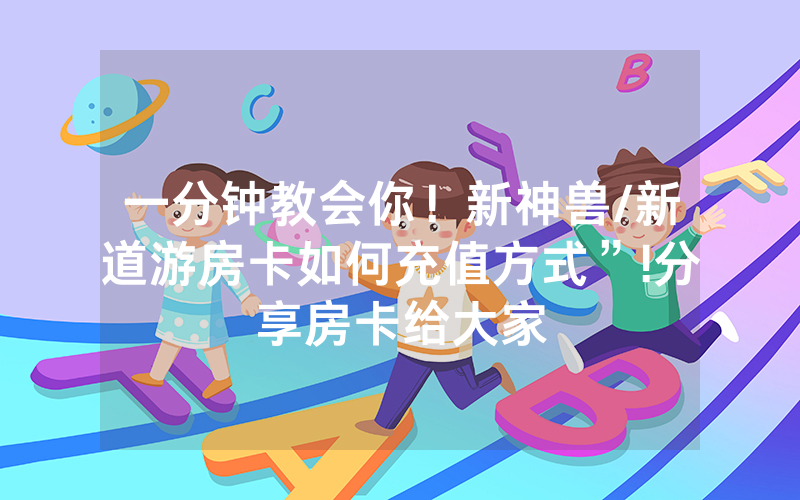 一分钟教会你！新神兽/新道游房卡如何充值方式”!分享房卡给大家