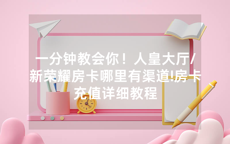 一分钟教会你！人皇大厅/新荣耀房卡哪里有渠道!房卡充值详细教程