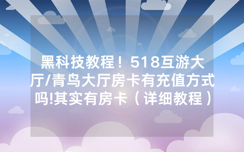 黑科技教程！518互游大厅/青鸟大厅房卡有充值方式吗!其实有房卡（详细教程）