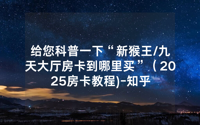给您科普一下“新猴王/九天大厅房卡到哪里买”（2025房卡教程)-知乎