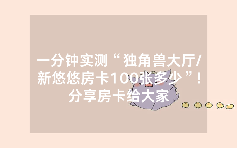 一分钟实测“独角兽大厅/新悠悠房卡100张多少”!分享房卡给大家