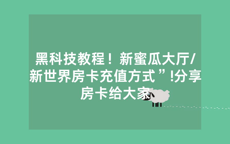 黑科技教程！新蜜瓜大厅/新世界房卡充值方式”!分享房卡给大家